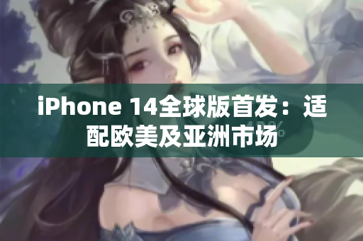 iPhone 14全球版首发：适配欧美及亚洲市场