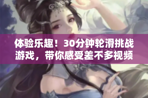 体验乐趣！30分钟轮滑挑战游戏，带你感受差不多视频的精彩世界