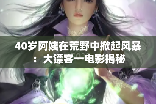 40岁阿姨在荒野中掀起风暴：大镖客一电影揭秘