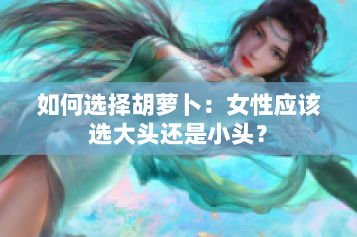 如何选择胡萝卜：女性应该选大头还是小头？