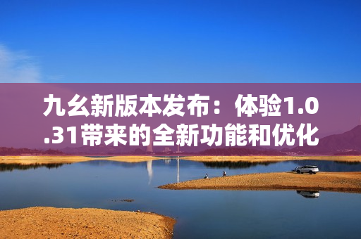 九幺新版本发布：体验1.0.31带来的全新功能和优化!