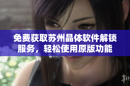 免费获取苏州晶体软件解锁服务，轻松使用原版功能