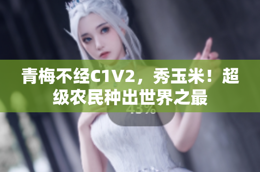 青梅不经C1V2，秀玉米！超级农民种出世界之最