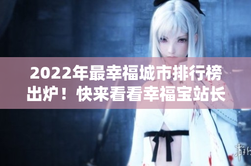 2022年最幸福城市排行榜出炉！快来看看幸福宝站长统计排名揭晓