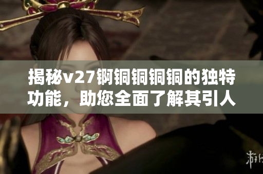 揭秘v27锕铜铜铜铜的独特功能，助您全面了解其引人注目的特点