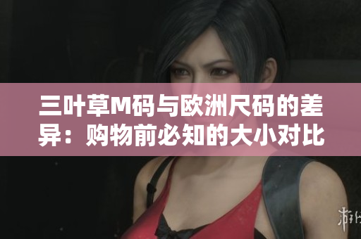 三叶草M码与欧洲尺码的差异：购物前必知的大小对比
