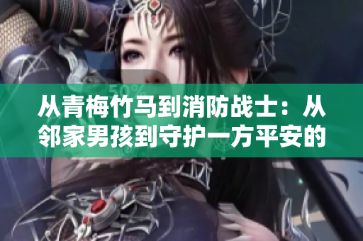 从青梅竹马到消防战士：从邻家男孩到守护一方平安的救援英雄的蜕变之旅