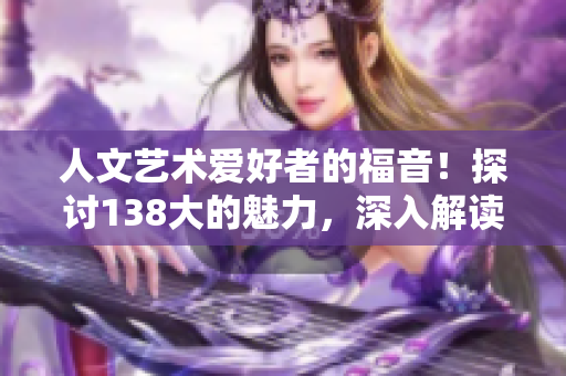 人文艺术爱好者的福音！探讨138大的魅力，深入解读豆瓣文化殿堂