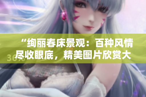“绚丽春床景观：百种风情尽收眼底，精美图片欣赏大合集！”