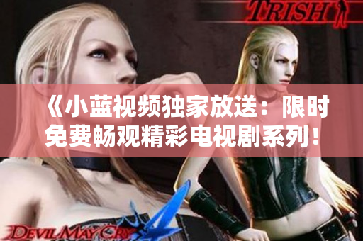《小蓝视频独家放送：限时免费畅观精彩电视剧系列！》