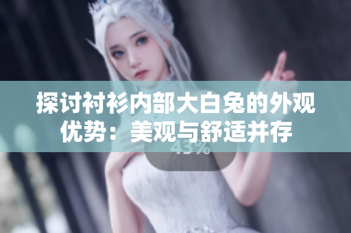 探讨衬衫内部大白兔的外观优势：美观与舒适并存