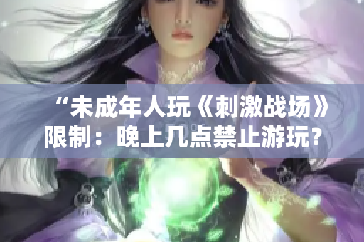“未成年人玩《刺激战场》限制：晚上几点禁止游玩？”