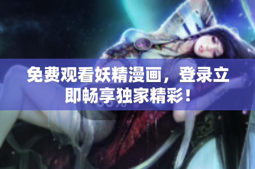 免费观看妖精漫画，登录立即畅享独家精彩！