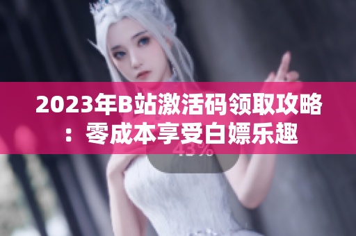 2023年B站激活码领取攻略：零成本享受白嫖乐趣