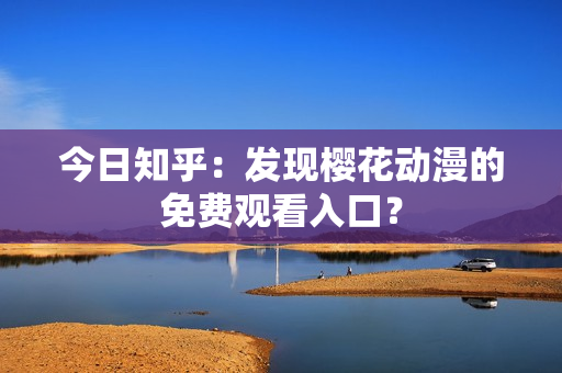 今日知乎：发现樱花动漫的免费观看入口？