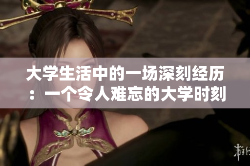 大学生活中的一场深刻经历：一个令人难忘的大学时刻