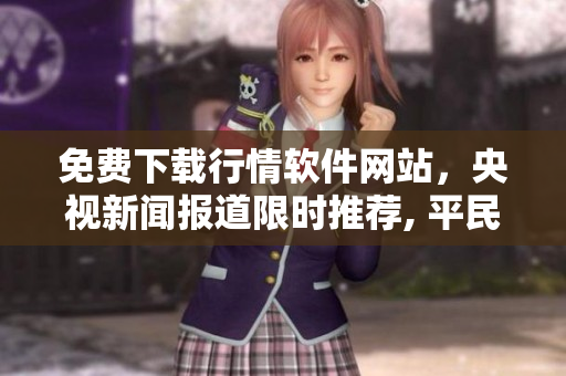 免费下载行情软件网站，央视新闻报道限时推荐, 平民百姓热捧，实用方便！