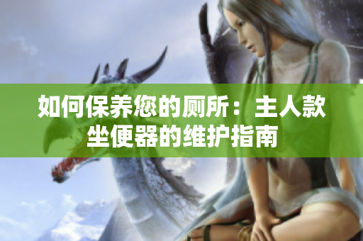 如何保养您的厕所：主人款坐便器的维护指南