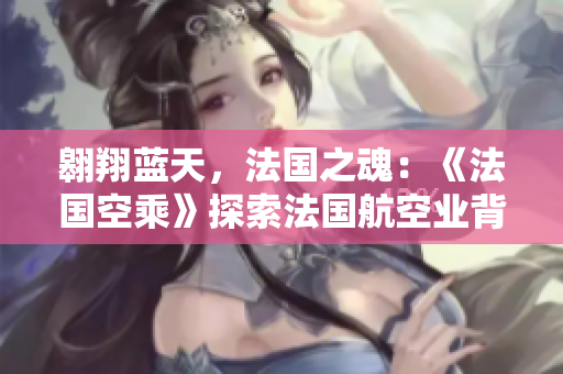 翱翔蓝天，法国之魂：《法国空乘》探索法国航空业背后的辉煌故事