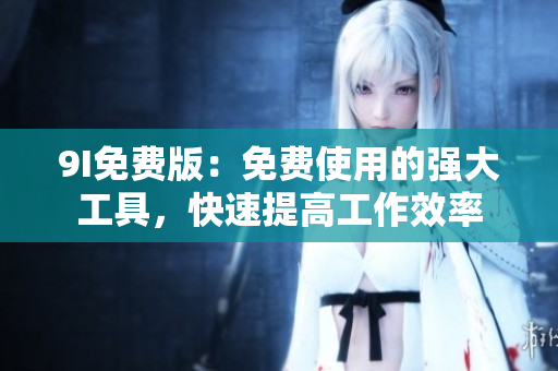 9I免费版：免费使用的强大工具，快速提高工作效率