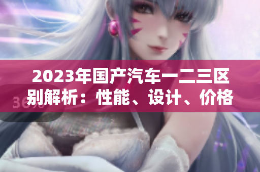 2023年国产汽车一二三区别解析：性能、设计、价格一览
