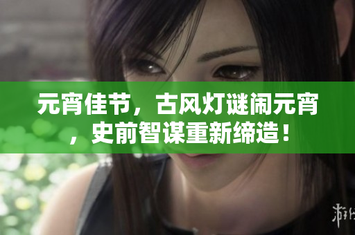 元宵佳节，古风灯谜闹元宵，史前智谋重新缔造！