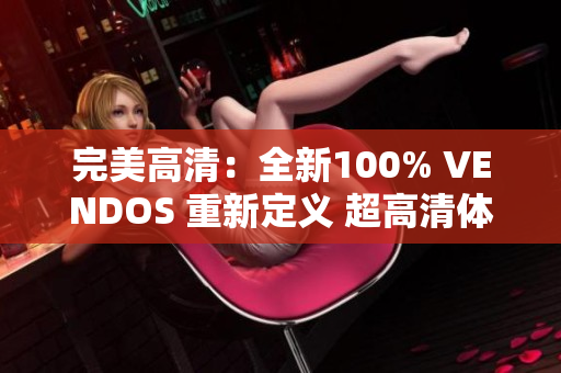 完美高清：全新100% VENDOS 重新定义 超高清体验