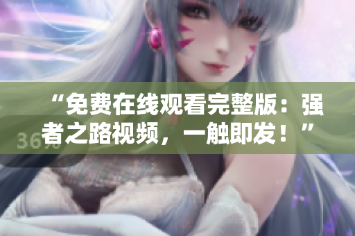 “免费在线观看完整版：强者之路视频，一触即发！”