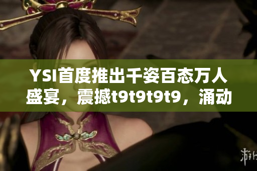 YSI首度推出千姿百态万人盛宴，震撼t9t9t9t9，涌动着独特魅力