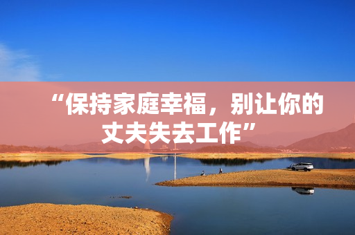 “保持家庭幸福，别让你的丈夫失去工作”