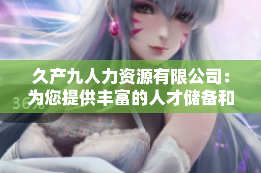 久产九人力资源有限公司：为您提供丰富的人才储备和全面的人力资源服务