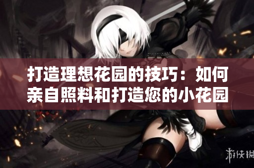 打造理想花园的技巧：如何亲自照料和打造您的小花园
