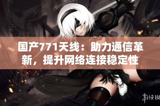 国产771天线：助力通信革新，提升网络连接稳定性