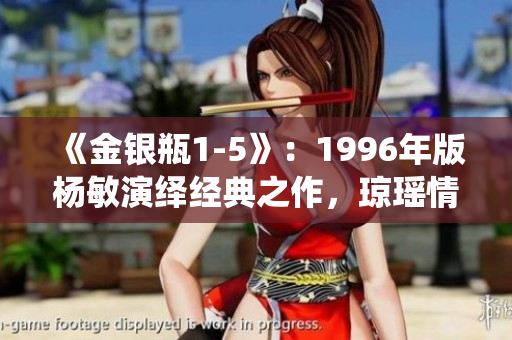 《金银瓶1-5》：1996年版杨敏演绎经典之作，琼瑶情感风格魅力绽放