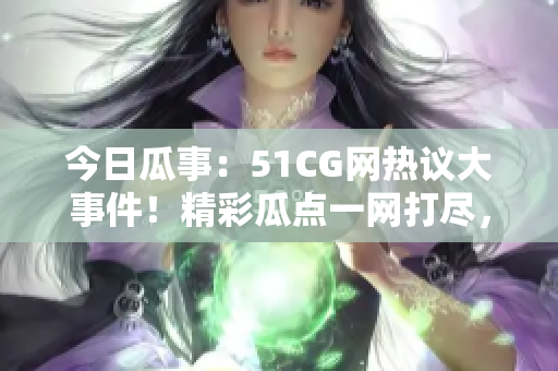 今日瓜事：51CG网热议大事件！精彩瓜点一网打尽，不容错过的焦点新闻！