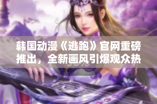 韩国动漫《逃跑》官网重磅推出，全新画风引爆观众热议