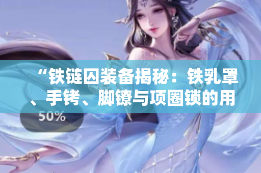 “铁链囚装备揭秘：铁乳罩、手铐、脚镣与项圈锁的用途与历史溯源”