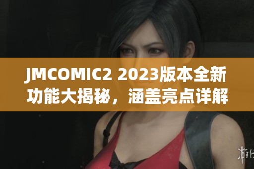 JMCOMIC2 2023版本全新功能大揭秘，涵盖亮点详解