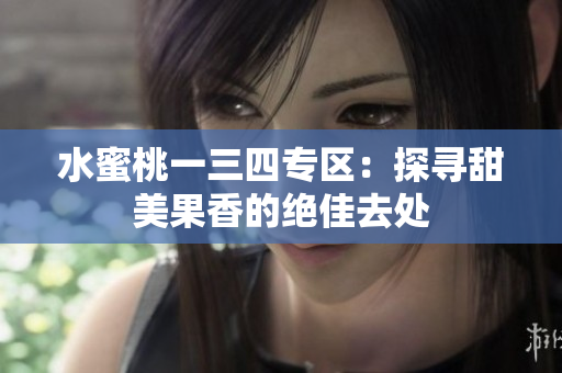 水蜜桃一三四专区：探寻甜美果香的绝佳去处