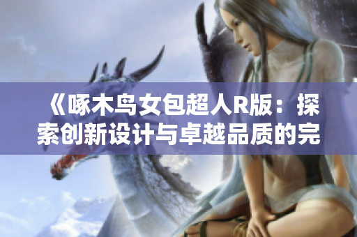 《啄木鸟女包超人R版：探索创新设计与卓越品质的完美结合》