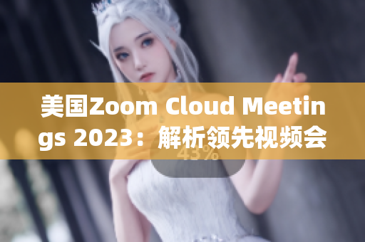 美国Zoom Cloud Meetings 2023：解析领先视频会议平台