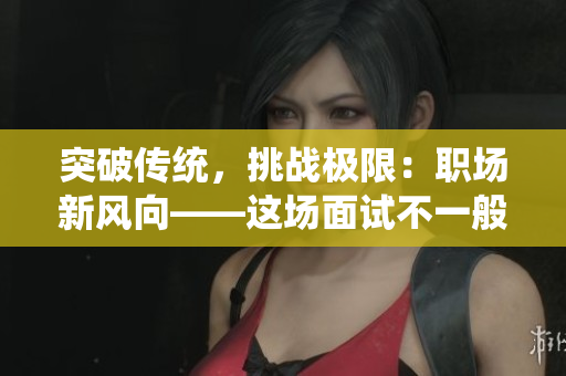 突破传统，挑战极限：职场新风向——这场面试不一般！