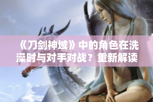《刀剑神域》中的角色在洗澡时与对手对战？重新解读这个情节
