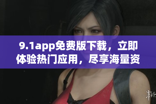 9.1app免费版下载，立即体验热门应用，尽享海量资源