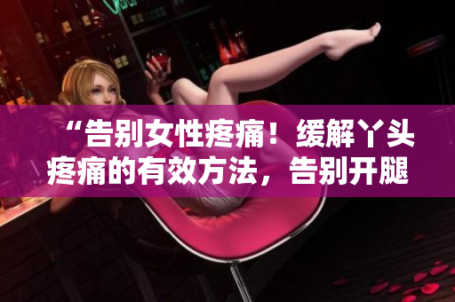 “告别女性疼痛！缓解丫头疼痛的有效方法，告别开腿不痛的窍门”