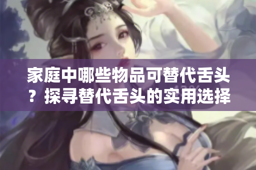 家庭中哪些物品可替代舌头？探寻替代舌头的实用选择