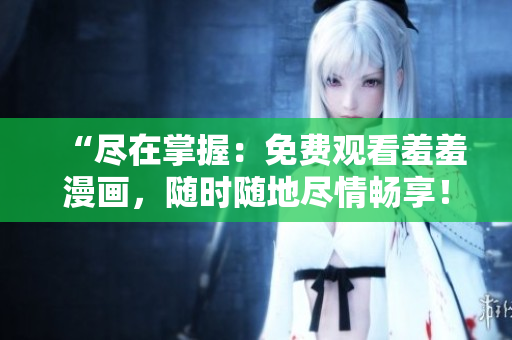 “尽在掌握：免费观看羞羞漫画，随时随地尽情畅享！”