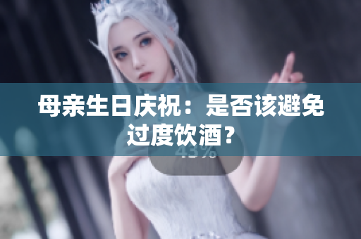母亲生日庆祝：是否该避免过度饮酒？