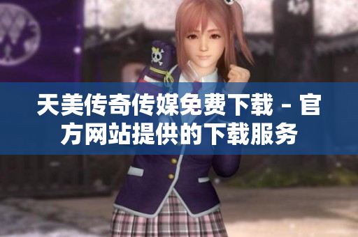 天美传奇传媒免费下载 – 官方网站提供的下载服务