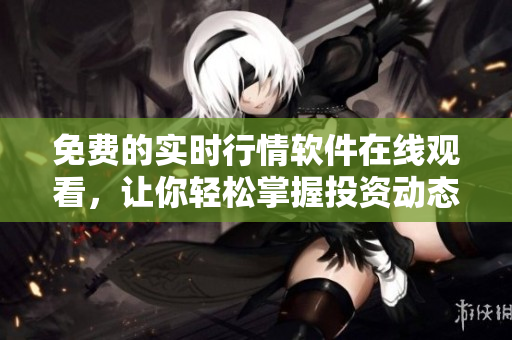 免费的实时行情软件在线观看，让你轻松掌握投资动态